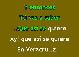 Y entonces
TL'I vas a saber

..Que asi se quiere

Ay! que asi se quiere

En Veracru..z...