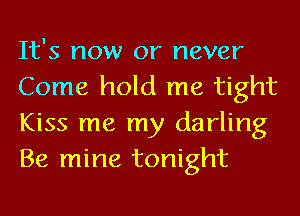 It's now or never
Come hold me tight
Kiss me my darling
Be mine tonight