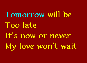 Tomorrow will be
Too late

It's now or never
My love won't wait
