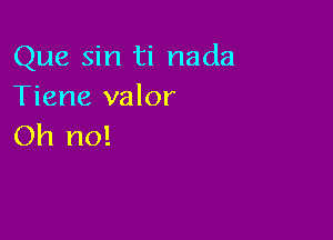 Que sin ti nada
Tiene valor

Oh no!