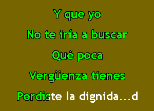 Y que yo
No te iria a buscar
Que) poca

Vergiienza tienes

Perdiste la digm'da. . .d