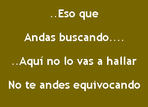 ..Eso que
Andas buscando....

..Aqui no lo vas a hallar

No te andes equivocando