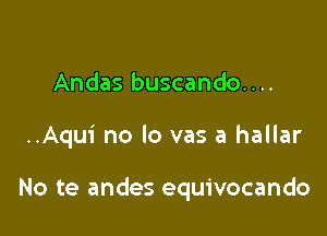 Andas buscando....

..Aqui no lo vas a hallar

No te andes equivocando