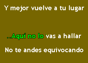 Y mejor vuelve a tu Iugar

..Aqui no lo vas a hallar

No te andes equivocando