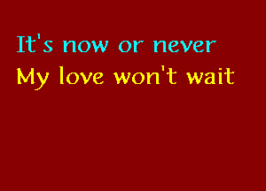It's now or never
My love won't wait