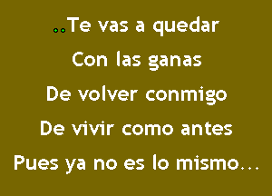 ..Te vas a quedar
Con las ganas
De volver conmigo

De vivir como antes

Pues ya no es lo mismo...