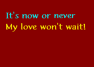 It's now or never
My love won't wait!