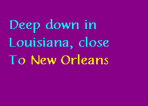 Deep down in
Louisiana, close

To New Orleans