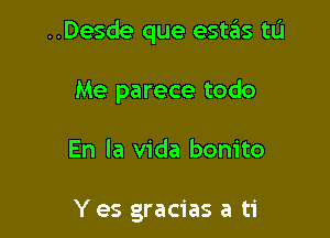 ..Desde que estas tL'I

Me parece todo

En la Vida bonito

Y es gracias a ti