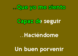 ..Que yo me siento
Capaz de seguir

..Hacielindome

Un buen porvenir