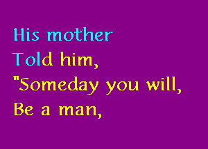 His mother
Told him,

Someday you will,
Be a man,