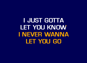 I JUST GOTTA
LET YOU KNOW

I NEVER WANNA
LET YOU GO