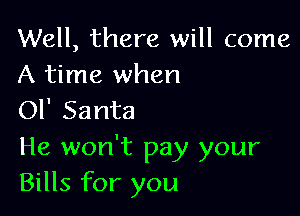 Well, there will come
A time when

Ol' Santa

He won't pay your
Bills for you