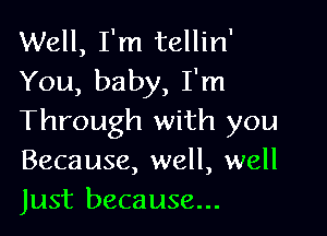 Well, I'm tellin'
You, baby, I'm

Through with you
Because, well, well
Just because...