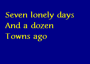 Seven lonely days
And a dozen

Towns ago