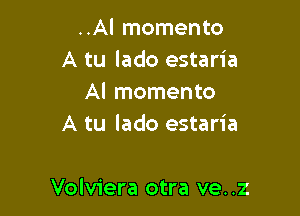 ..Al momento
A tu lado estaria
Al momento
A tu lado estaria

Volviera otra ve..z