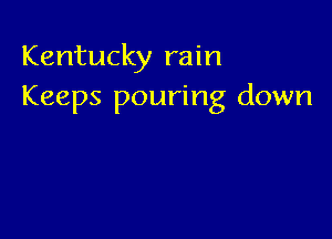 Kentucky rain
Keeps pouring down