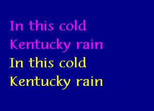 In this cold
Kentucky rain