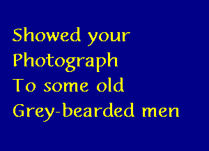 Showed your
Photograph

To some old
Grey-bearded men