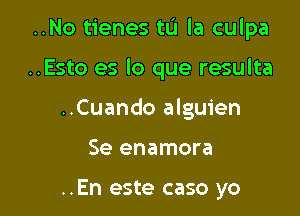 ..No tienes to la culpa

..Esto es lo que resulta

..Cuando alguien

Se enamora

..En este caso yo