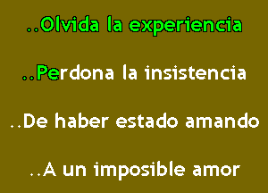 ..0lvida la experiencia
..Perdona la insistencia
..De haber estado amando

..A un imposible amor