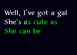 Well, I've got a gal
She's as cute as

She can be