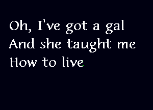 Oh, I've got a gal
And she taught me

How to live