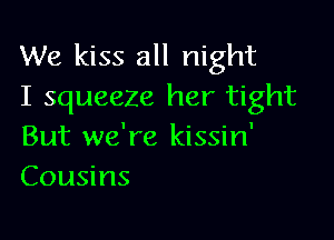 We kiss all night
I squeeze her tight

But we're kissin'
Cousins