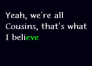 Yeah, we're all
Cousins, that's what

I believe