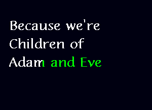 Because we're
Children of

Adam and Eve