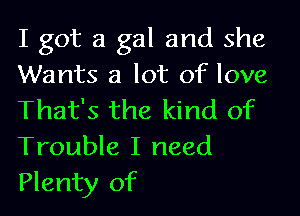 I got a gal and she
Wants a lot of love
That's the kind of
Trouble I need
Plenty of