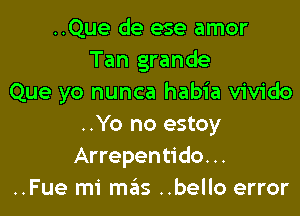 ..Que de ese amor
Tan grande
Que yo nunca habia vivido

..Yo no estoy
Arrepentido. ..
..Fue mi meis ..bello error