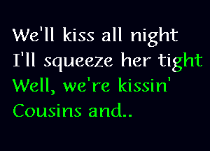 We'll kiss all night
I'll squeeze her tight

Well, we're kissin'
Cousins and..