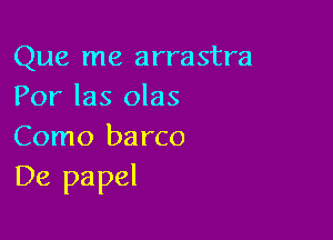 Que me arrastra
Por las olas

Como ba rco
De papel