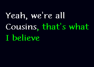 Yeah, we're all
Cousins, that's what

I believe