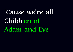 'Cause we're all
Children of

Adam and Eve