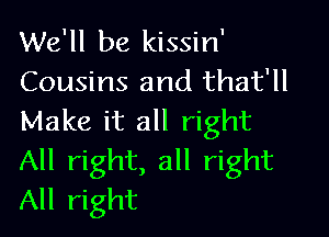 We'll be kissin'
Cousins and that'll

Make it all right
All right, all right
All right