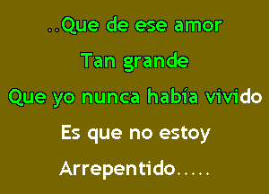 ..Que de ese amor
Tan grande
Que yo nunca habia vivido

Es que no estoy

Arrepentido .....