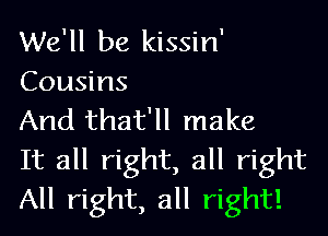 We'll be kissin'
Cousins

And that'll make

It all right, all right
All right, all right!