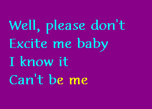 Well, please don't
Excite me baby

I know it
Can't be me