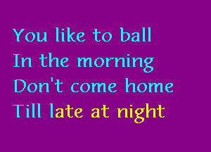 You like to ball
In the morning

Don't come home
Till late at night