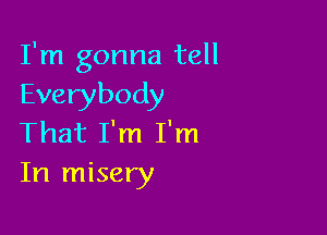 I'm gonna tell
Everybody

That I'm I'm
In misery