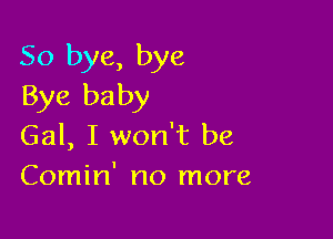 So bye, bye
Bye baby

Gal, I won't be
Comin' no more