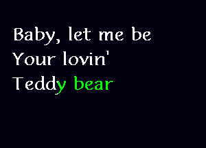 Baby, let me be
Your lovin'

Teddy bear