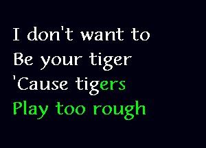 I don't want to
Be your tiger

'Cause tigers
Play too rough