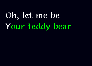 Oh, let me be
Your teddy bear