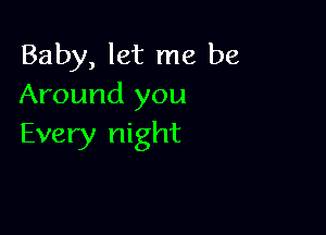 Baby, let me be
Around you

Every night