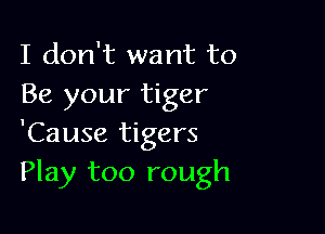 I don't want to
Be your tiger

'Cause tigers
Play too rough