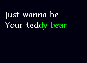 Just wanna be
Your teddy bear