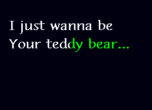 I just wanna be
Your teddy bear...